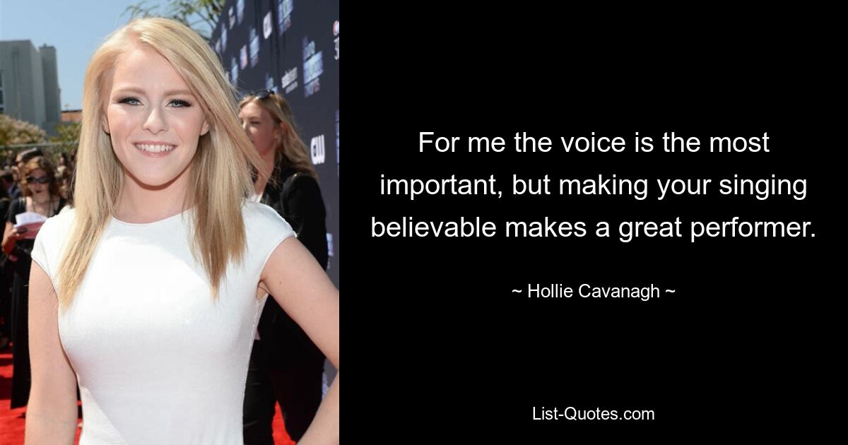 For me the voice is the most important, but making your singing believable makes a great performer. — © Hollie Cavanagh