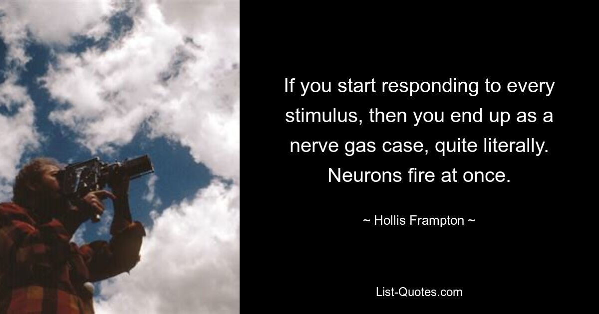 If you start responding to every stimulus, then you end up as a nerve gas case, quite literally. Neurons fire at once. — © Hollis Frampton