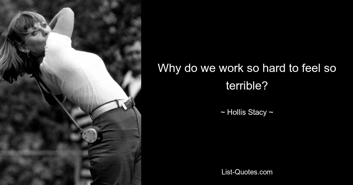 Why do we work so hard to feel so terrible? — © Hollis Stacy