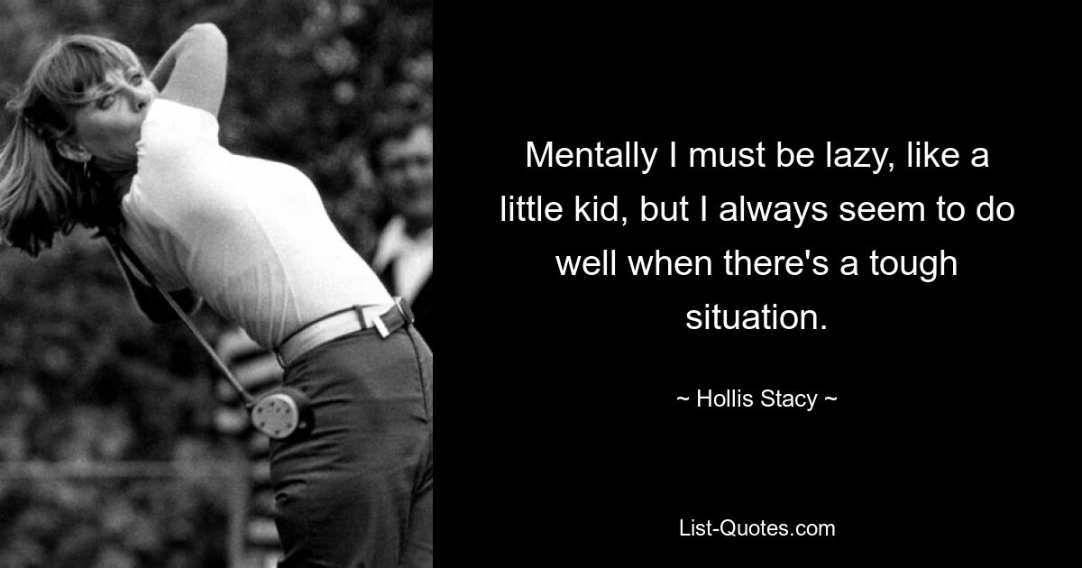 Mentally I must be lazy, like a little kid, but I always seem to do well when there's a tough situation. — © Hollis Stacy