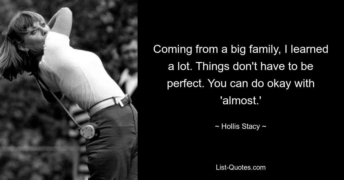 Coming from a big family, I learned a lot. Things don't have to be perfect. You can do okay with 'almost.' — © Hollis Stacy