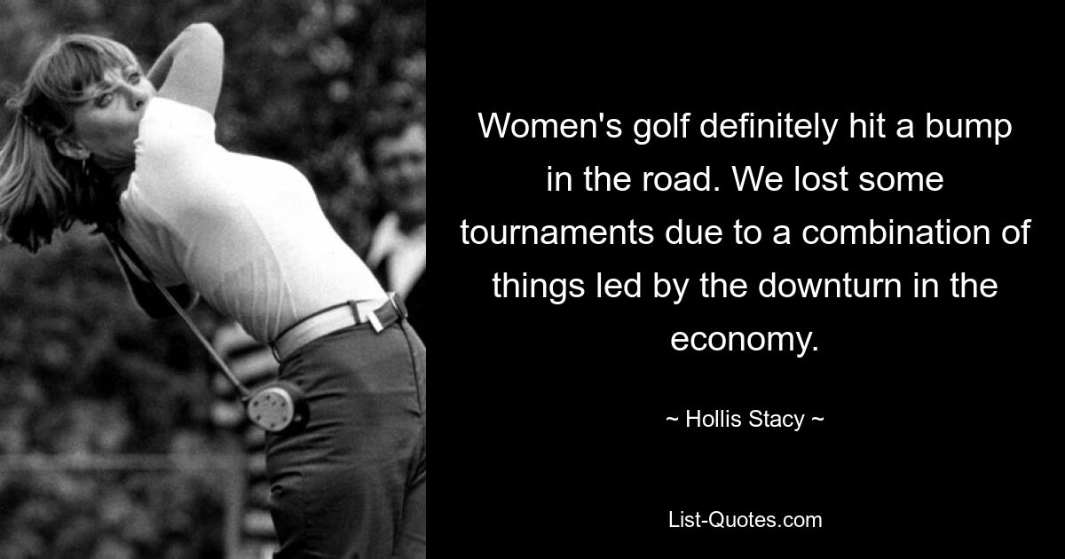 Women's golf definitely hit a bump in the road. We lost some tournaments due to a combination of things led by the downturn in the economy. — © Hollis Stacy