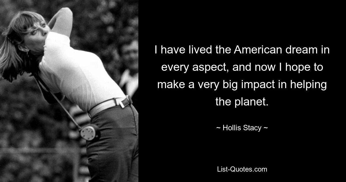 I have lived the American dream in every aspect, and now I hope to make a very big impact in helping the planet. — © Hollis Stacy