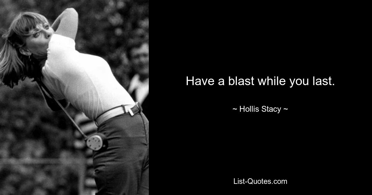 Have a blast while you last. — © Hollis Stacy