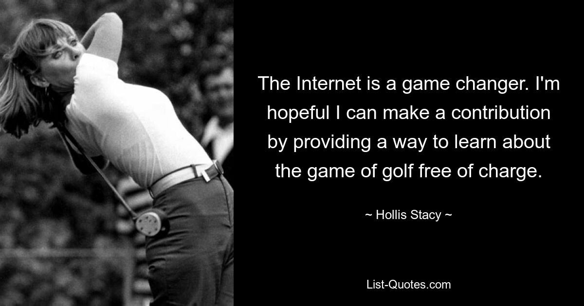 The Internet is a game changer. I'm hopeful I can make a contribution by providing a way to learn about the game of golf free of charge. — © Hollis Stacy