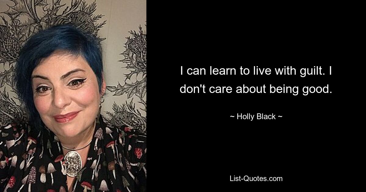 I can learn to live with guilt. I don't care about being good. — © Holly Black