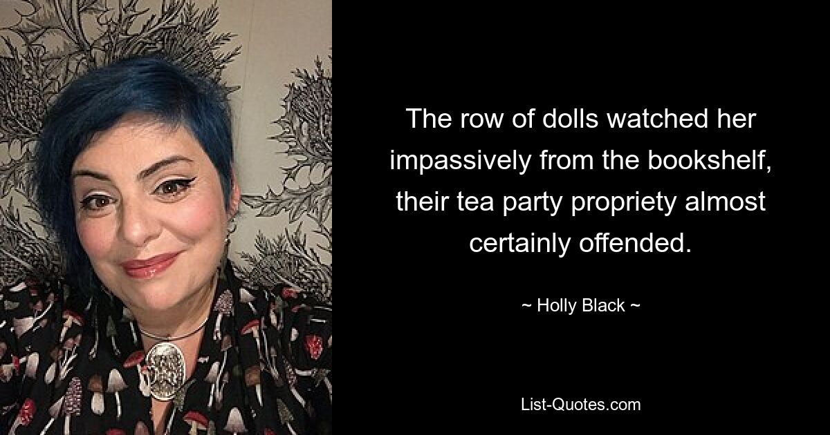 The row of dolls watched her impassively from the bookshelf, their tea party propriety almost certainly offended. — © Holly Black