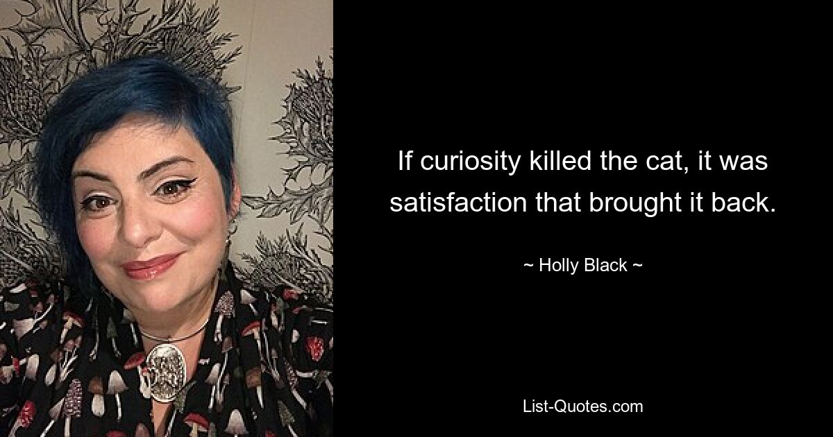 If curiosity killed the cat, it was satisfaction that brought it back. — © Holly Black