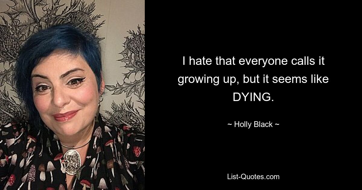 I hate that everyone calls it growing up, but it seems like DYING. — © Holly Black