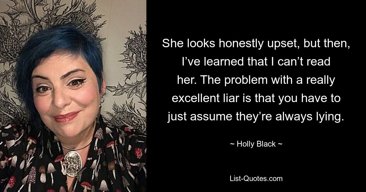 She looks honestly upset, but then, I’ve learned that I can’t read her. The problem with a really excellent liar is that you have to just assume they’re always lying. — © Holly Black