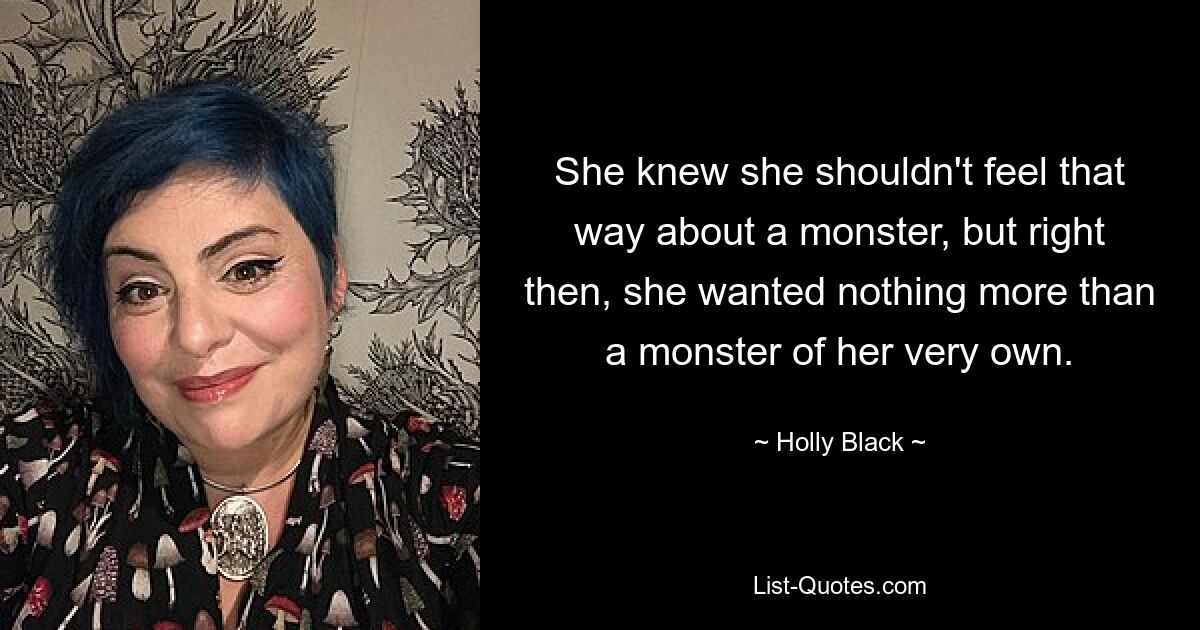 She knew she shouldn't feel that way about a monster, but right then, she wanted nothing more than a monster of her very own. — © Holly Black