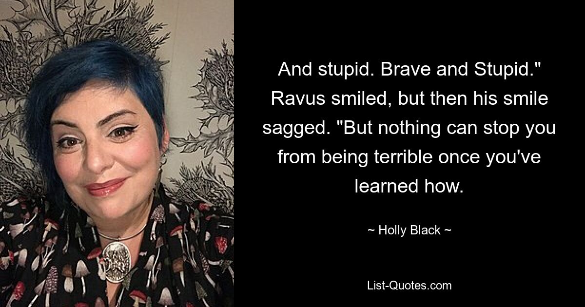 And stupid. Brave and Stupid." Ravus smiled, but then his smile sagged. "But nothing can stop you from being terrible once you've learned how. — © Holly Black