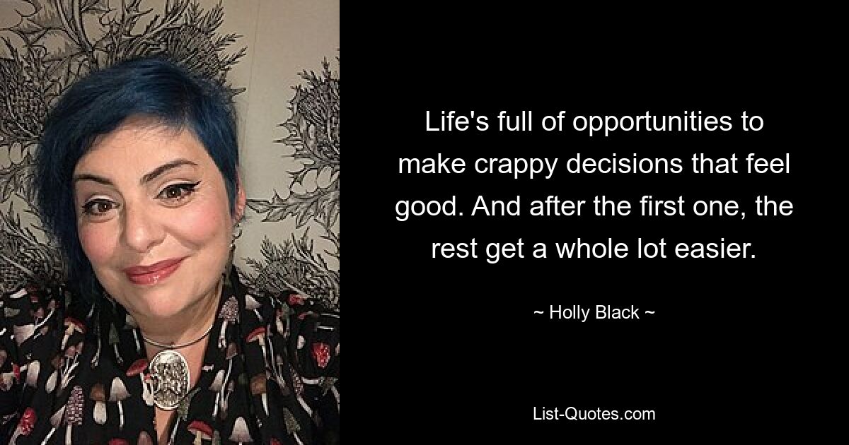 Life's full of opportunities to make crappy decisions that feel good. And after the first one, the rest get a whole lot easier. — © Holly Black