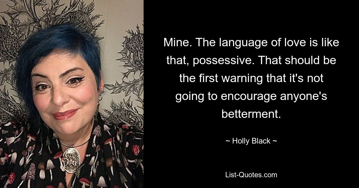 Mine. The language of love is like that, possessive. That should be the first warning that it's not going to encourage anyone's betterment. — © Holly Black