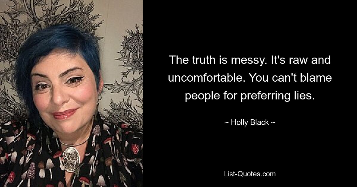 The truth is messy. It's raw and uncomfortable. You can't blame people for preferring lies. — © Holly Black