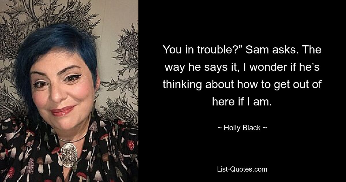 You in trouble?” Sam asks. The way he says it, I wonder if he’s thinking about how to get out of here if I am. — © Holly Black