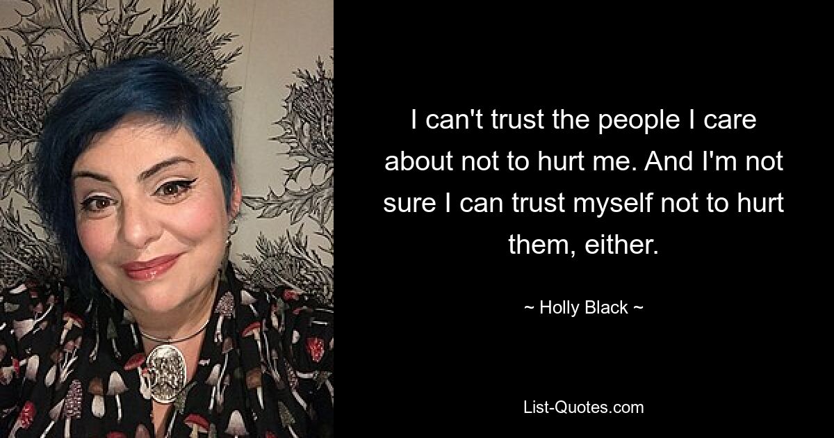 I can't trust the people I care about not to hurt me. And I'm not sure I can trust myself not to hurt them, either. — © Holly Black