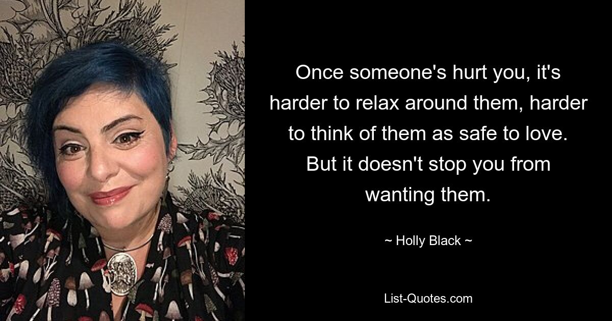 Once someone's hurt you, it's harder to relax around them, harder to think of them as safe to love. But it doesn't stop you from wanting them. — © Holly Black