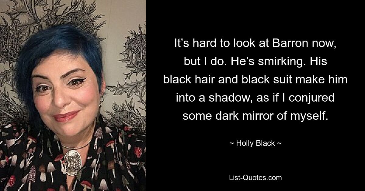 It’s hard to look at Barron now, but I do. He’s smirking. His black hair and black suit make him into a shadow, as if I conjured some dark mirror of myself. — © Holly Black