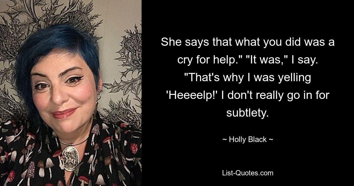 She says that what you did was a cry for help." "It was," I say. "That's why I was yelling 'Heeeelp!' I don't really go in for subtlety. — © Holly Black