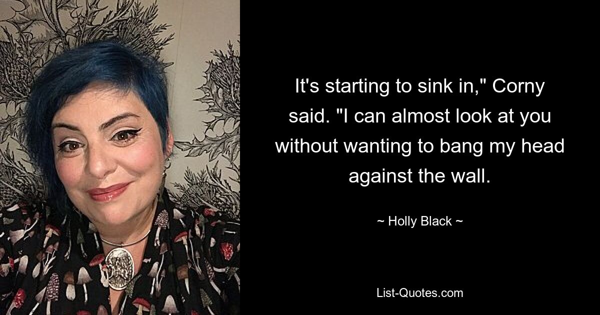 It's starting to sink in," Corny said. "I can almost look at you without wanting to bang my head against the wall. — © Holly Black