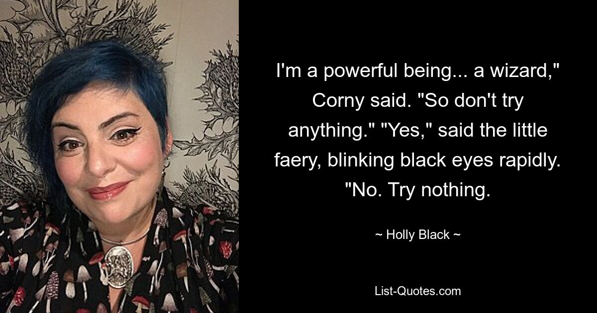 I'm a powerful being... a wizard," Corny said. "So don't try anything." "Yes," said the little faery, blinking black eyes rapidly. "No. Try nothing. — © Holly Black