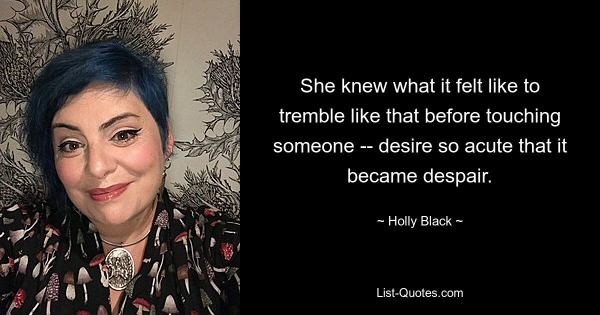 She knew what it felt like to tremble like that before touching someone -- desire so acute that it became despair. — © Holly Black