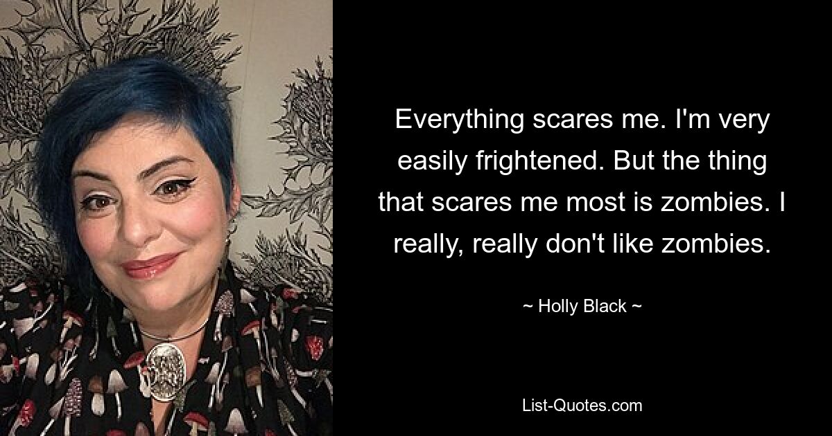 Everything scares me. I'm very easily frightened. But the thing that scares me most is zombies. I really, really don't like zombies. — © Holly Black