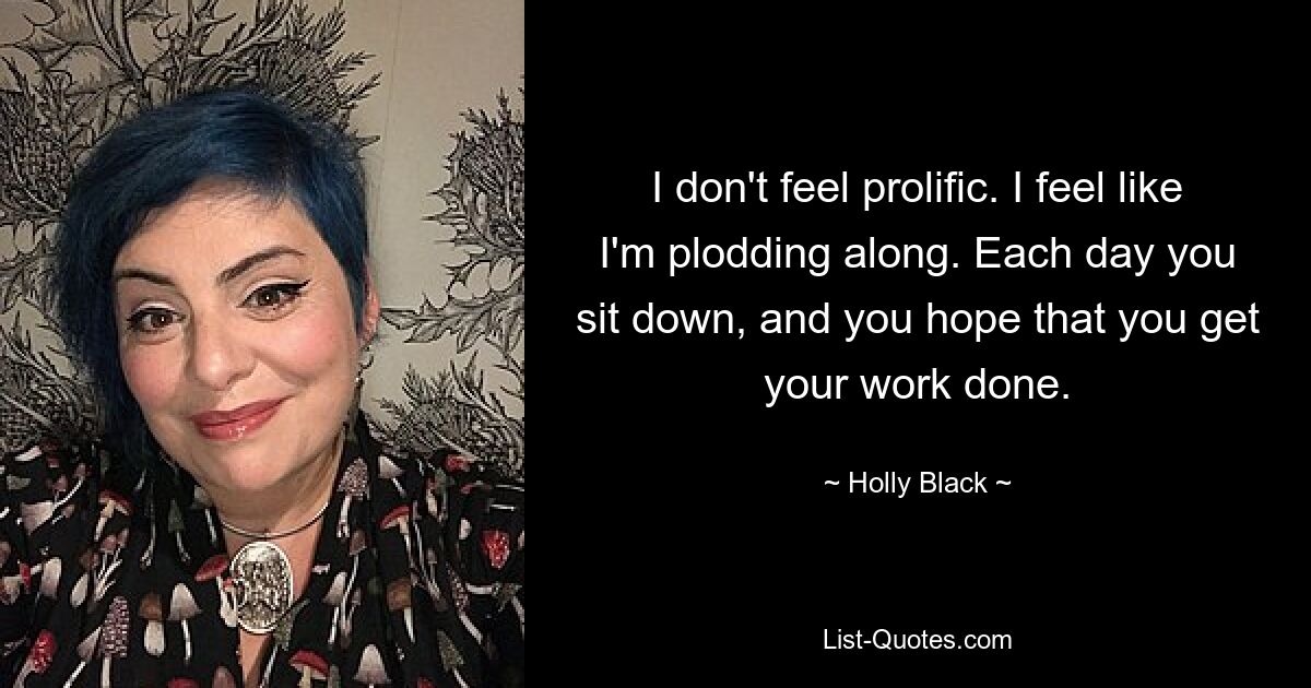 I don't feel prolific. I feel like I'm plodding along. Each day you sit down, and you hope that you get your work done. — © Holly Black