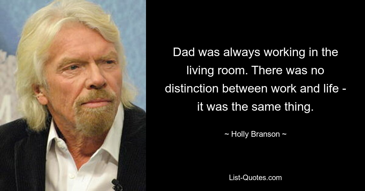 Dad was always working in the living room. There was no distinction between work and life - it was the same thing. — © Holly Branson