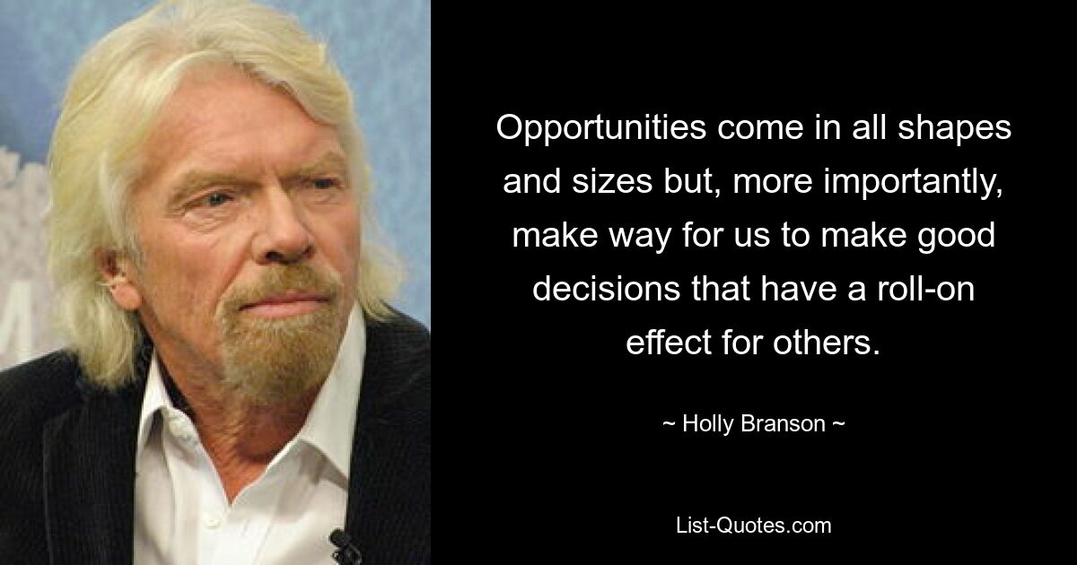 Opportunities come in all shapes and sizes but, more importantly, make way for us to make good decisions that have a roll-on effect for others. — © Holly Branson