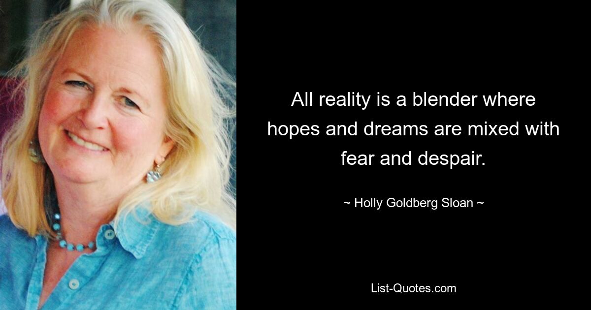 All reality is a blender where hopes and dreams are mixed with fear and despair. — © Holly Goldberg Sloan