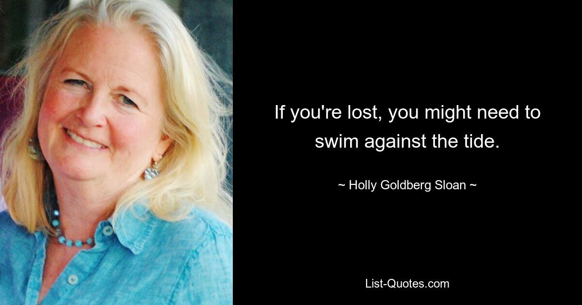 If you're lost, you might need to swim against the tide. — © Holly Goldberg Sloan