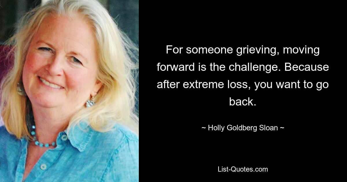 For someone grieving, moving forward is the challenge. Because after extreme loss, you want to go back. — © Holly Goldberg Sloan