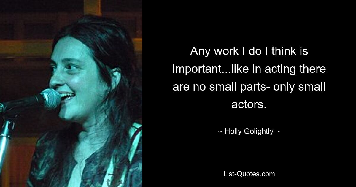 Any work I do I think is important...like in acting there are no small parts- only small actors. — © Holly Golightly