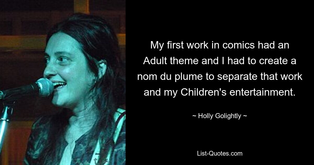 My first work in comics had an Adult theme and I had to create a nom du plume to separate that work and my Children's entertainment. — © Holly Golightly