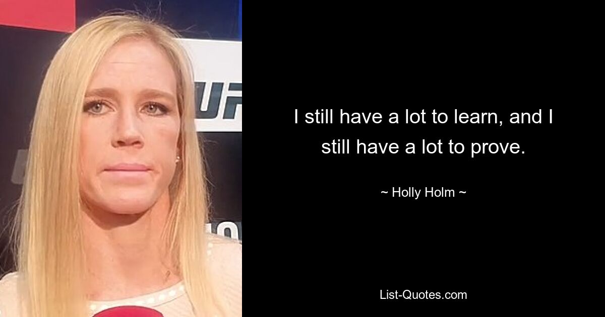 I still have a lot to learn, and I still have a lot to prove. — © Holly Holm