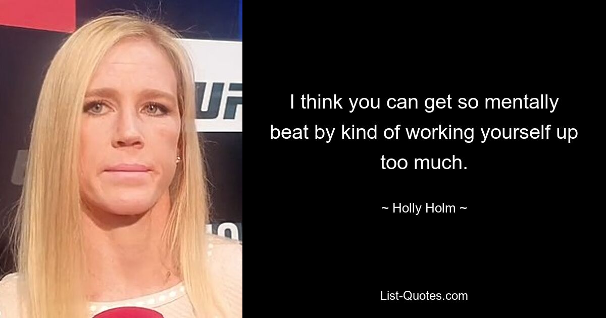 I think you can get so mentally beat by kind of working yourself up too much. — © Holly Holm