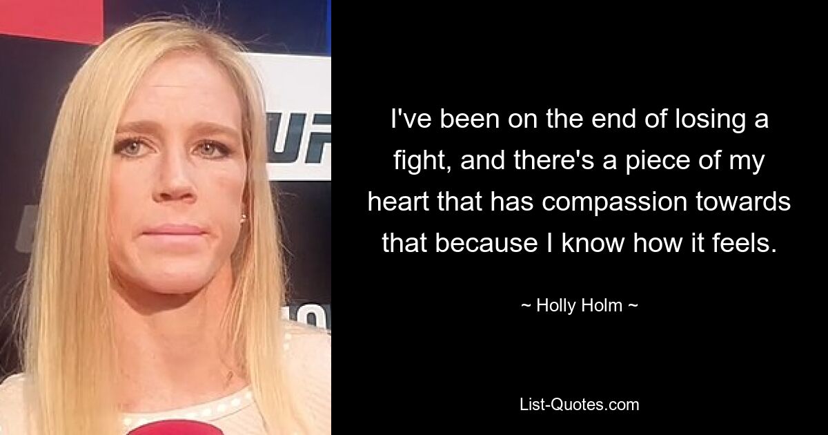 I've been on the end of losing a fight, and there's a piece of my heart that has compassion towards that because I know how it feels. — © Holly Holm