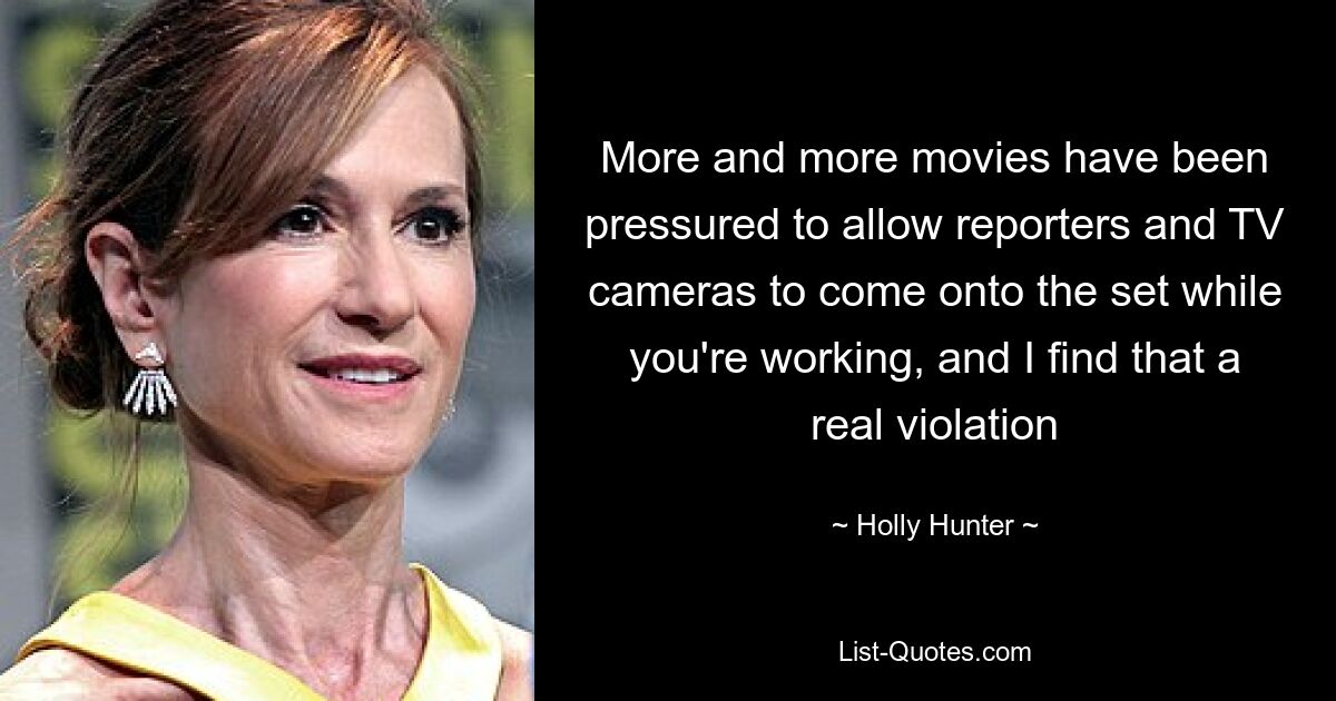 More and more movies have been pressured to allow reporters and TV cameras to come onto the set while you're working, and I find that a real violation — © Holly Hunter