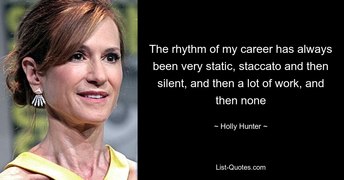 The rhythm of my career has always been very static, staccato and then silent, and then a lot of work, and then none — © Holly Hunter