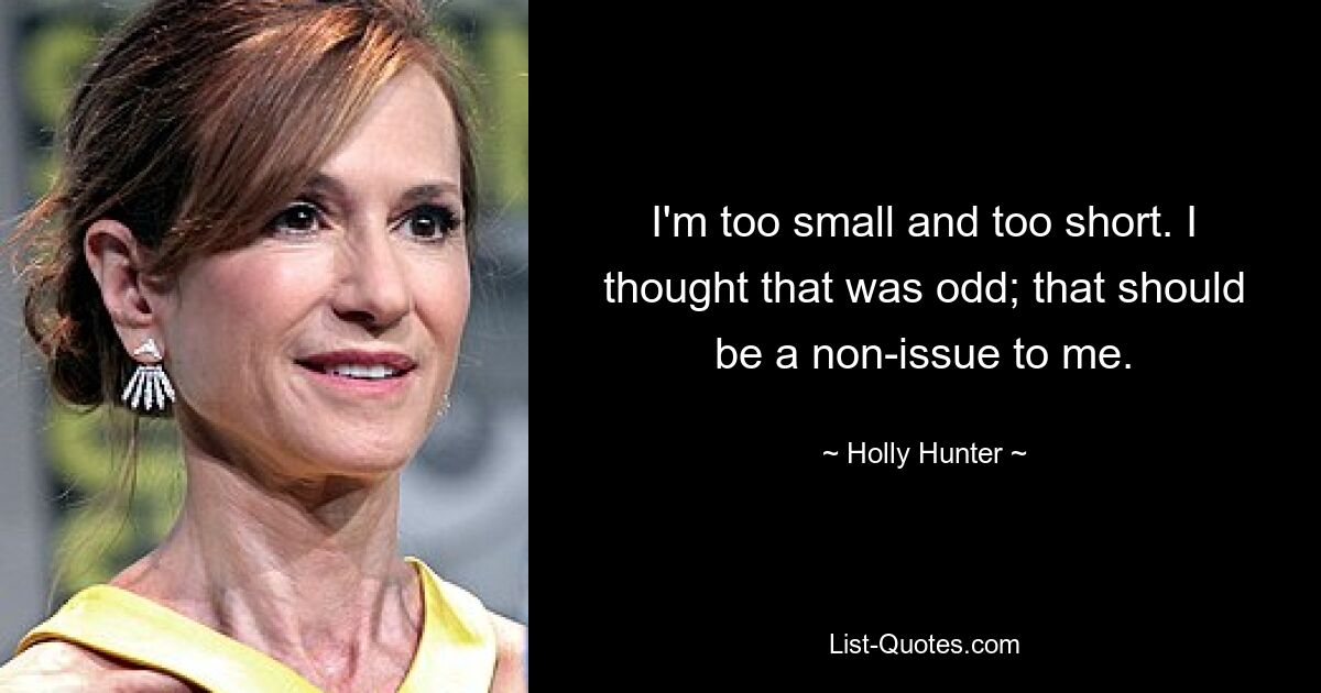 I'm too small and too short. I thought that was odd; that should be a non-issue to me. — © Holly Hunter