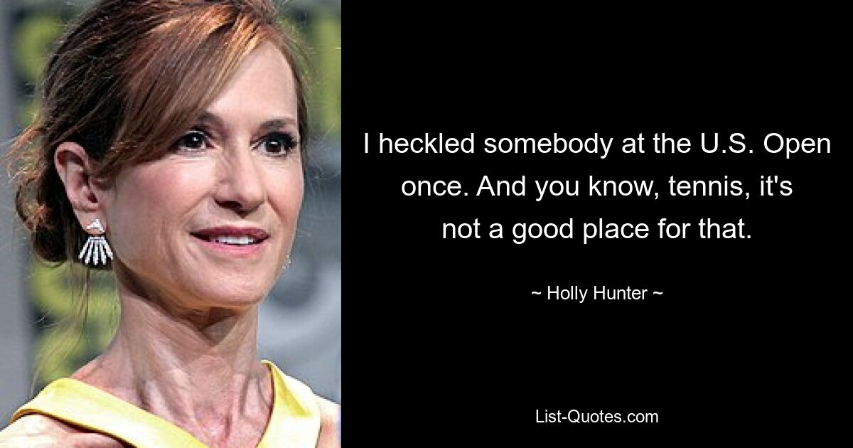 I heckled somebody at the U.S. Open once. And you know, tennis, it's not a good place for that. — © Holly Hunter