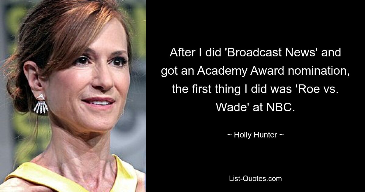 After I did 'Broadcast News' and got an Academy Award nomination, the first thing I did was 'Roe vs. Wade' at NBC. — © Holly Hunter