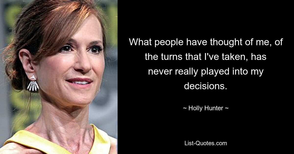 What people have thought of me, of the turns that I've taken, has never really played into my decisions. — © Holly Hunter