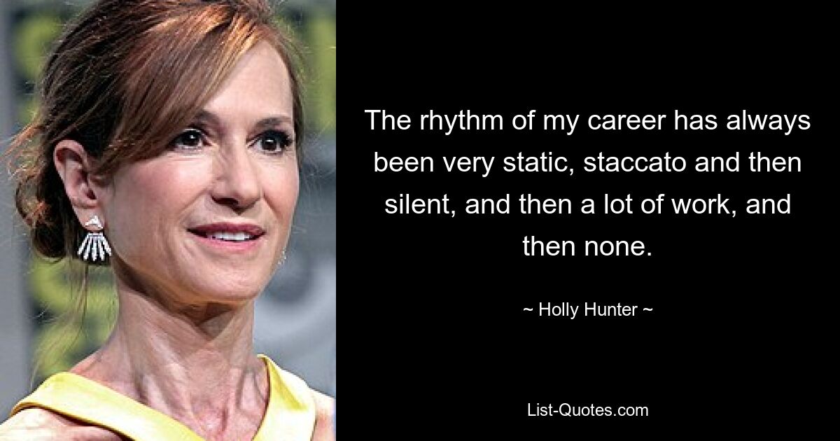 The rhythm of my career has always been very static, staccato and then silent, and then a lot of work, and then none. — © Holly Hunter