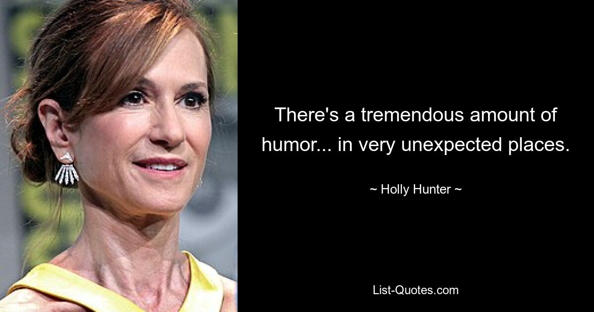 There's a tremendous amount of humor... in very unexpected places. — © Holly Hunter