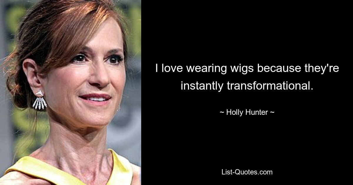 I love wearing wigs because they're instantly transformational. — © Holly Hunter