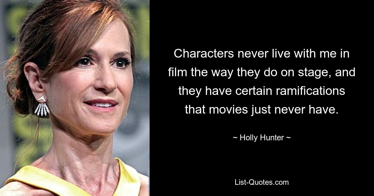 Characters never live with me in film the way they do on stage, and they have certain ramifications that movies just never have. — © Holly Hunter