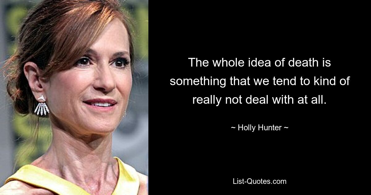 The whole idea of death is something that we tend to kind of really not deal with at all. — © Holly Hunter